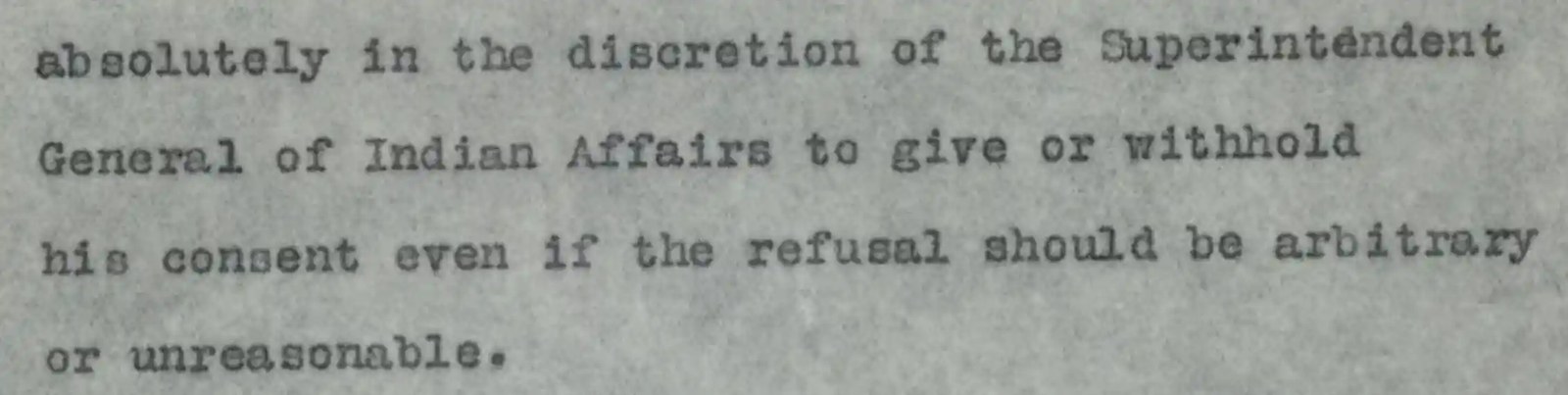 part of a document read: absolutely in the discretioncretion of the superintendent general of indian affairs to give or withhold his consent even if the refusal should be arbitrary or unreasonable.